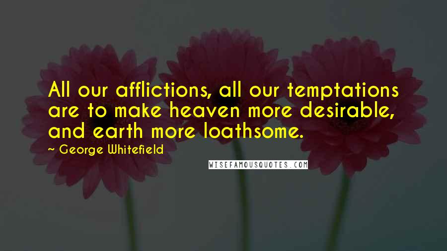 George Whitefield Quotes: All our afflictions, all our temptations are to make heaven more desirable, and earth more loathsome.