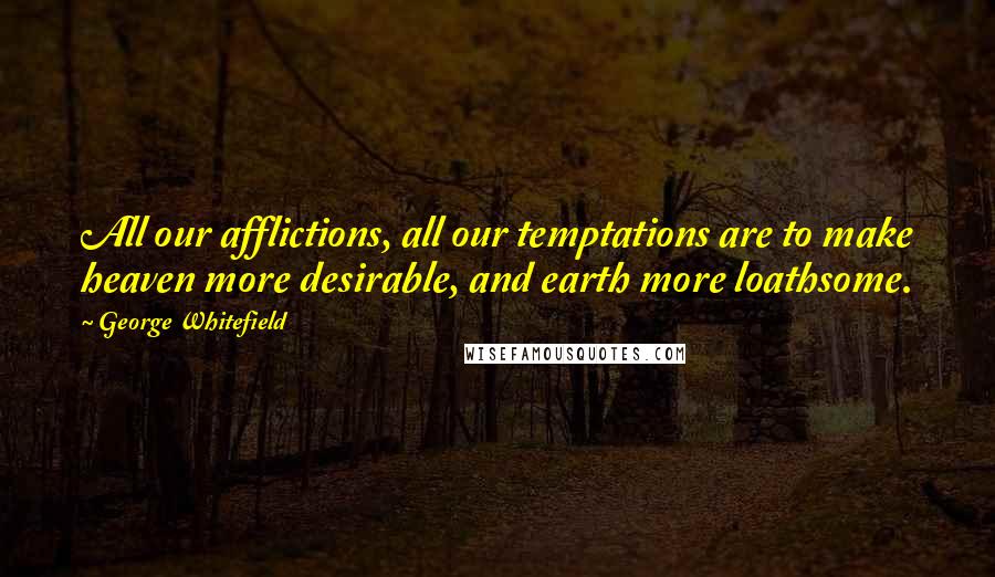 George Whitefield Quotes: All our afflictions, all our temptations are to make heaven more desirable, and earth more loathsome.