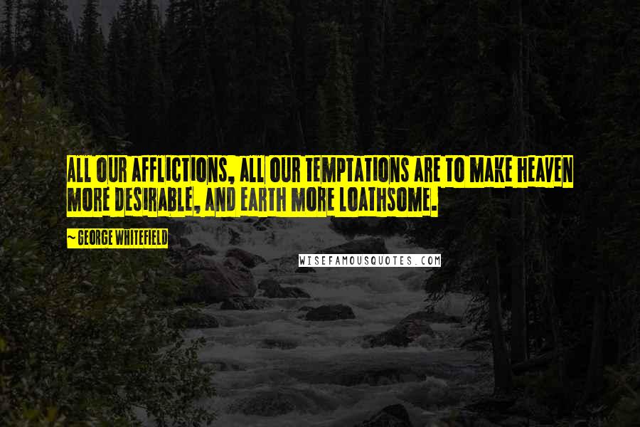 George Whitefield Quotes: All our afflictions, all our temptations are to make heaven more desirable, and earth more loathsome.