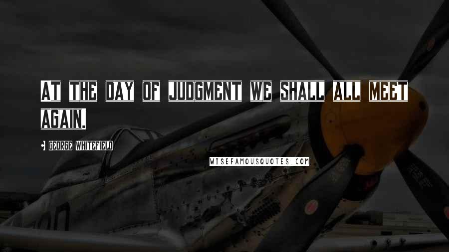 George Whitefield Quotes: At the day of judgment we shall all meet again.