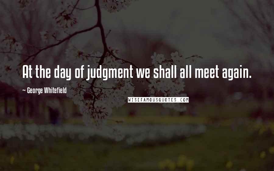 George Whitefield Quotes: At the day of judgment we shall all meet again.