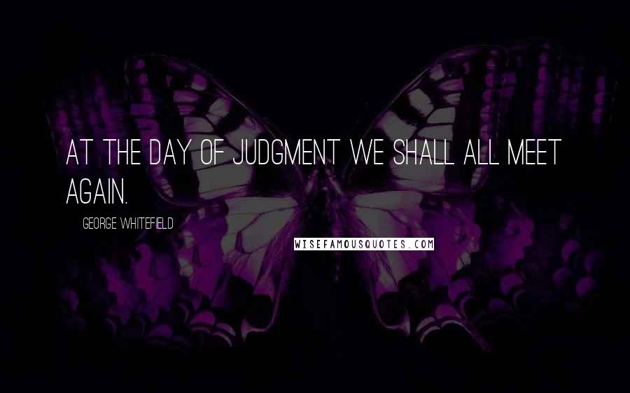 George Whitefield Quotes: At the day of judgment we shall all meet again.