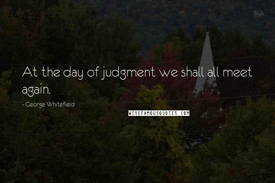 George Whitefield Quotes: At the day of judgment we shall all meet again.