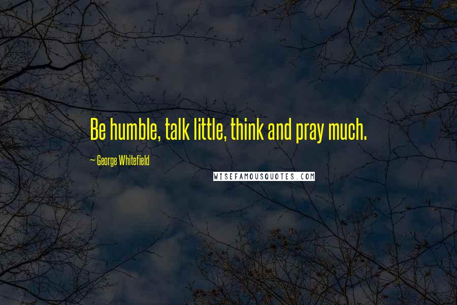 George Whitefield Quotes: Be humble, talk little, think and pray much.