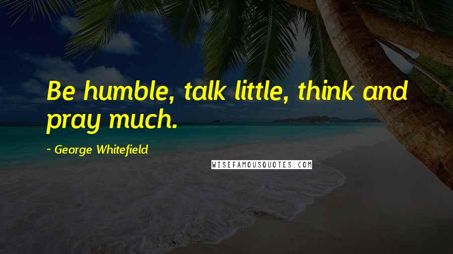 George Whitefield Quotes: Be humble, talk little, think and pray much.