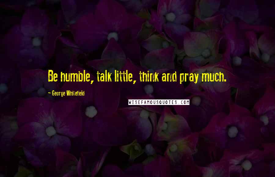 George Whitefield Quotes: Be humble, talk little, think and pray much.