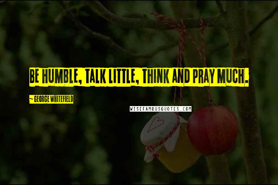 George Whitefield Quotes: Be humble, talk little, think and pray much.