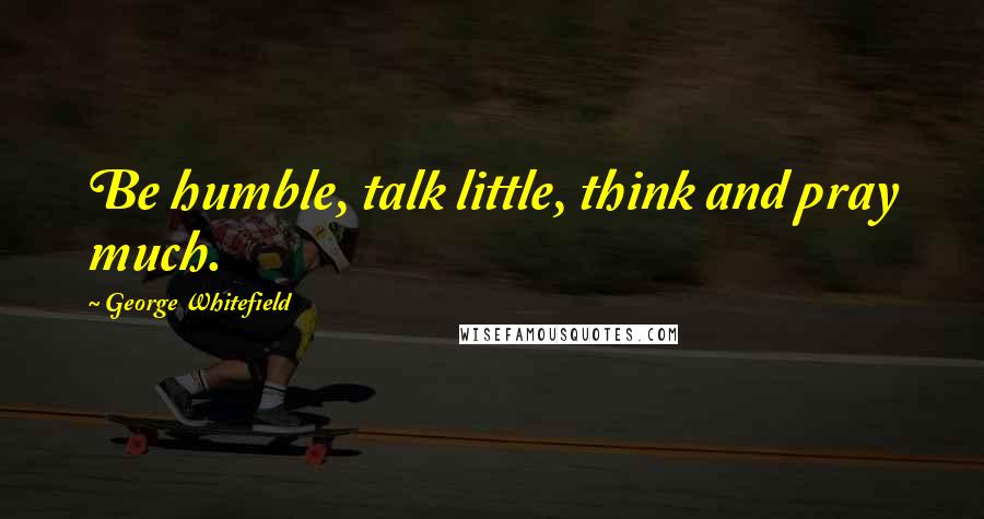 George Whitefield Quotes: Be humble, talk little, think and pray much.