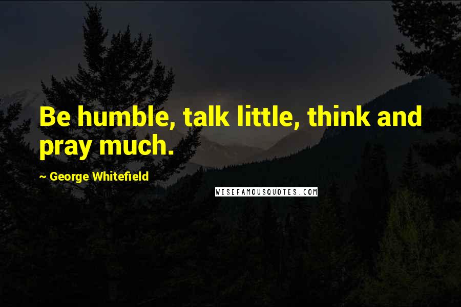 George Whitefield Quotes: Be humble, talk little, think and pray much.