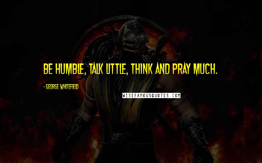 George Whitefield Quotes: Be humble, talk little, think and pray much.