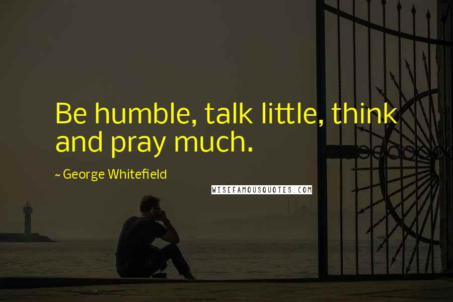 George Whitefield Quotes: Be humble, talk little, think and pray much.