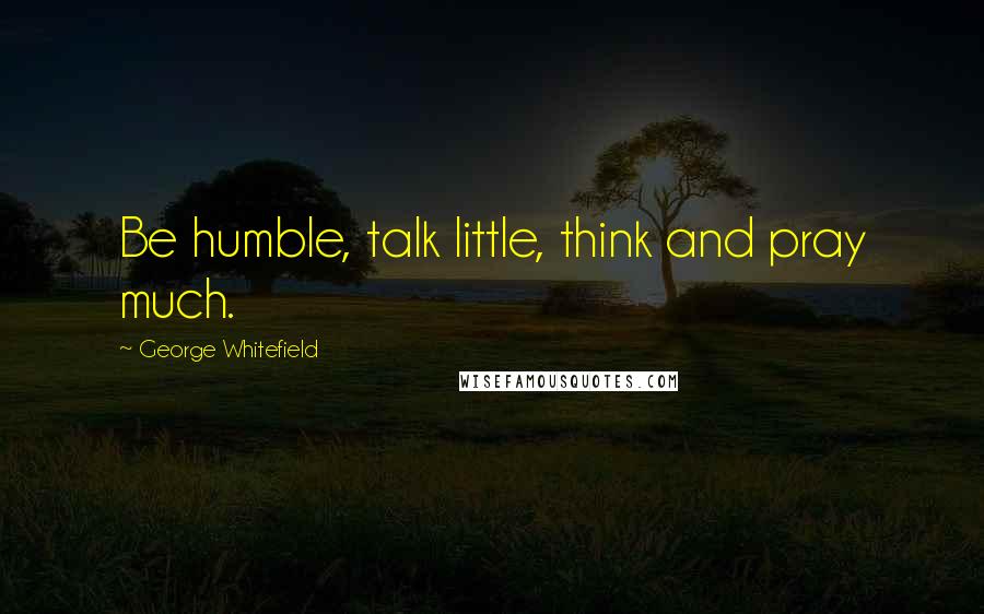 George Whitefield Quotes: Be humble, talk little, think and pray much.