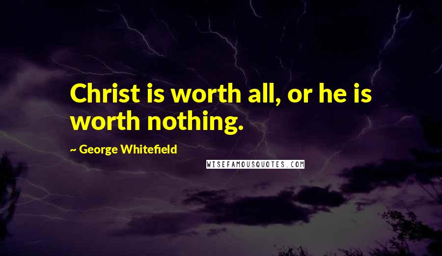 George Whitefield Quotes: Christ is worth all, or he is worth nothing.