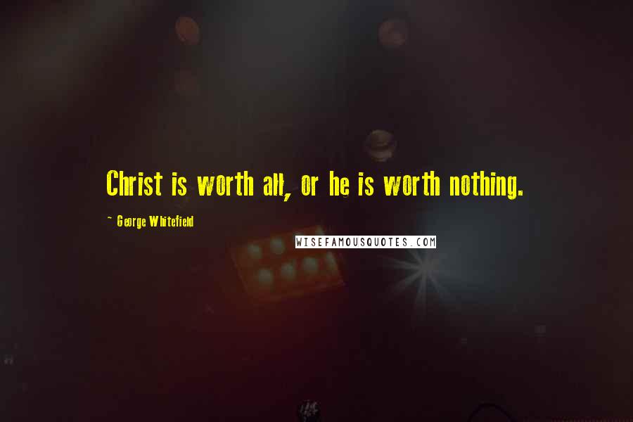 George Whitefield Quotes: Christ is worth all, or he is worth nothing.