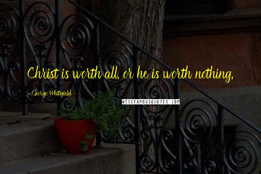 George Whitefield Quotes: Christ is worth all, or he is worth nothing.