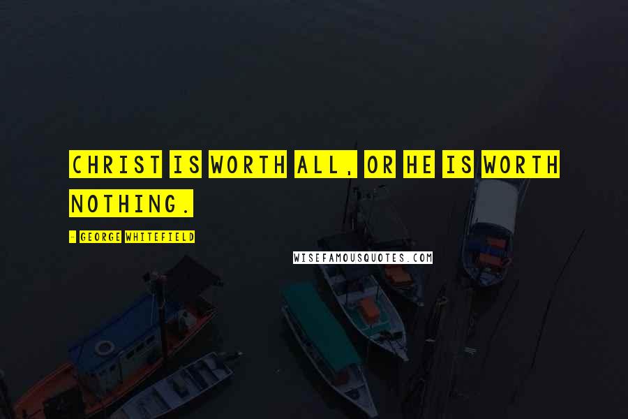 George Whitefield Quotes: Christ is worth all, or he is worth nothing.