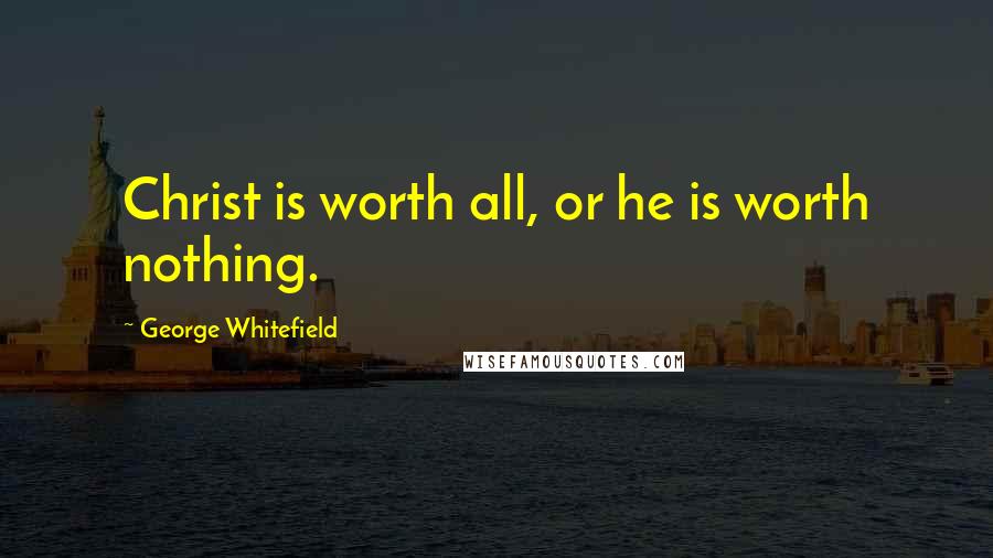 George Whitefield Quotes: Christ is worth all, or he is worth nothing.