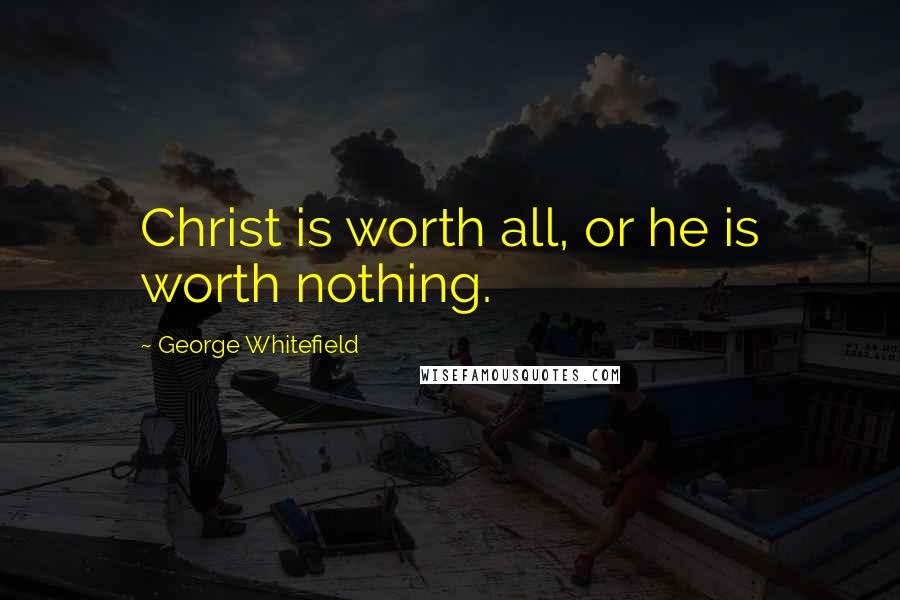 George Whitefield Quotes: Christ is worth all, or he is worth nothing.