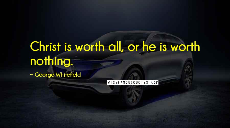 George Whitefield Quotes: Christ is worth all, or he is worth nothing.