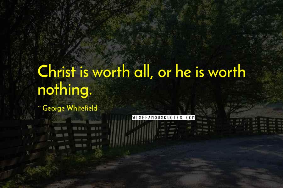 George Whitefield Quotes: Christ is worth all, or he is worth nothing.