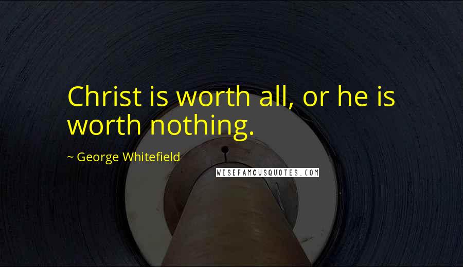 George Whitefield Quotes: Christ is worth all, or he is worth nothing.