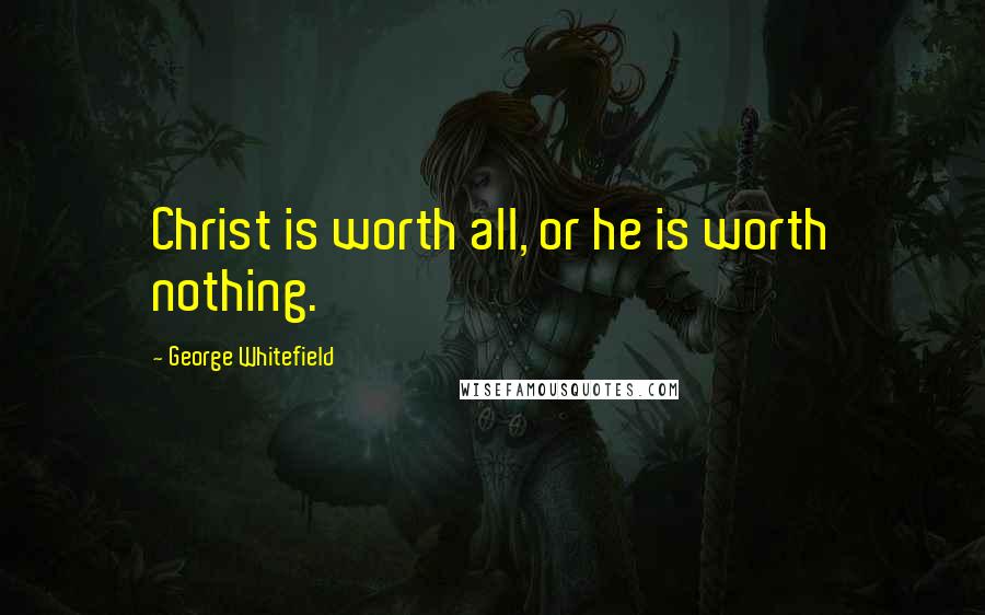 George Whitefield Quotes: Christ is worth all, or he is worth nothing.