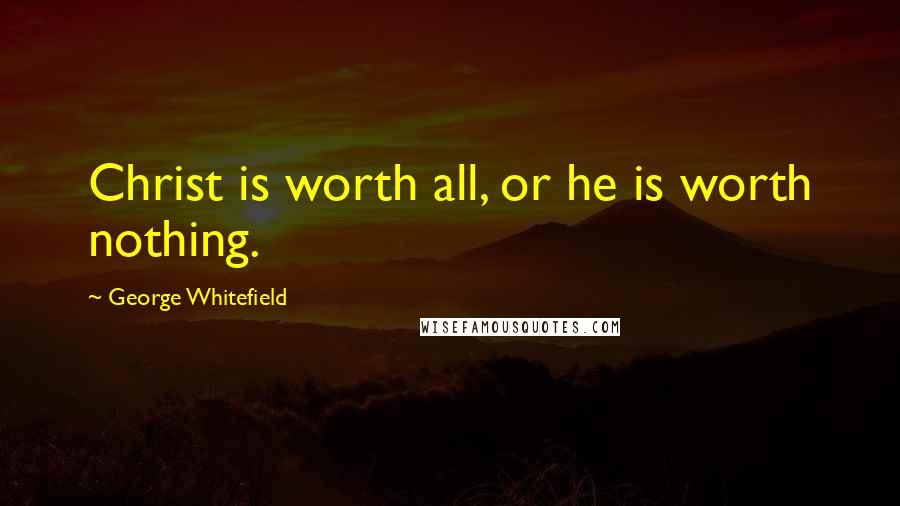 George Whitefield Quotes: Christ is worth all, or he is worth nothing.