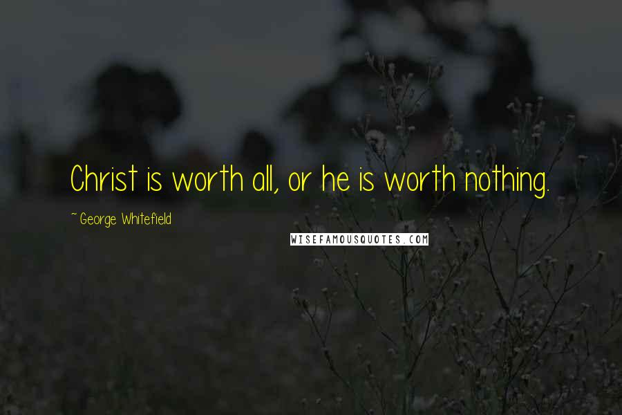 George Whitefield Quotes: Christ is worth all, or he is worth nothing.
