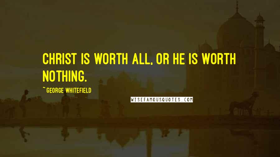 George Whitefield Quotes: Christ is worth all, or he is worth nothing.