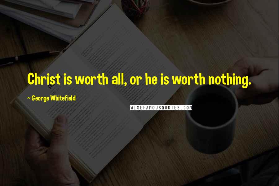 George Whitefield Quotes: Christ is worth all, or he is worth nothing.