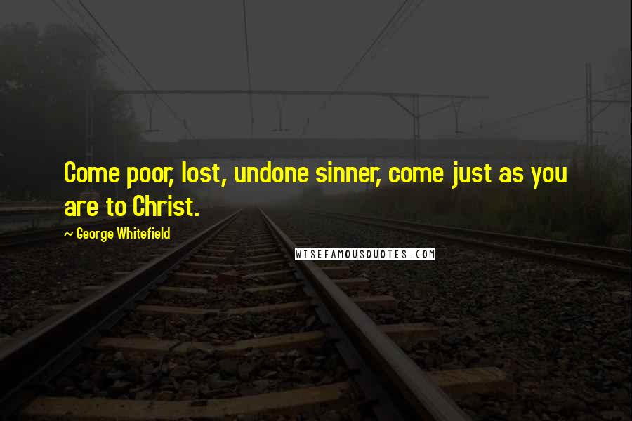 George Whitefield Quotes: Come poor, lost, undone sinner, come just as you are to Christ.