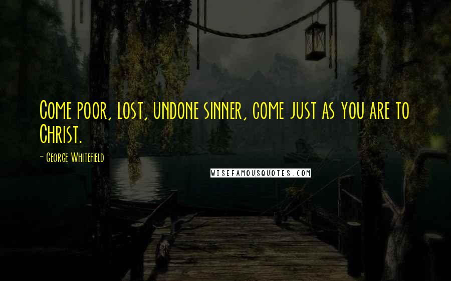 George Whitefield Quotes: Come poor, lost, undone sinner, come just as you are to Christ.