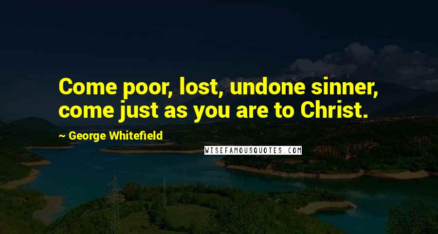 George Whitefield Quotes: Come poor, lost, undone sinner, come just as you are to Christ.