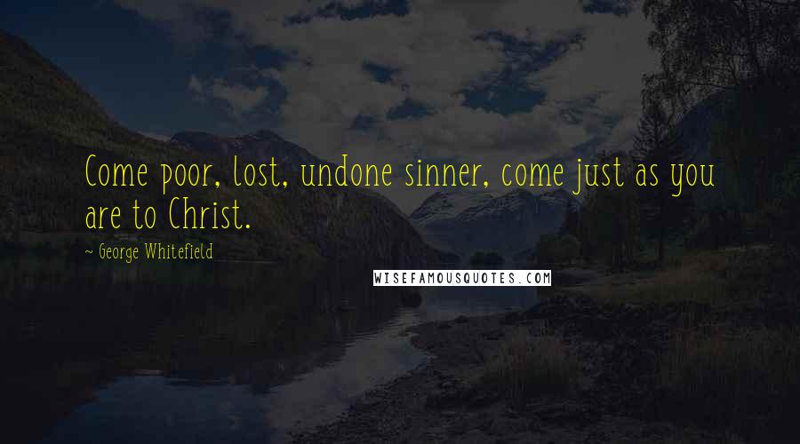 George Whitefield Quotes: Come poor, lost, undone sinner, come just as you are to Christ.