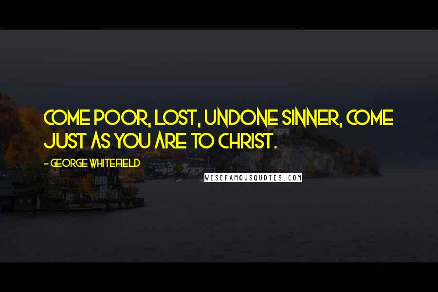 George Whitefield Quotes: Come poor, lost, undone sinner, come just as you are to Christ.