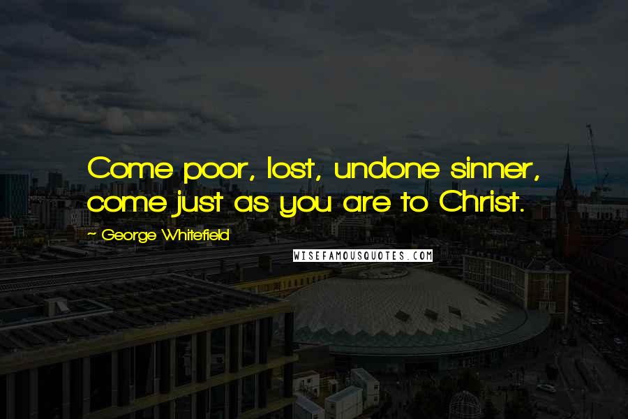 George Whitefield Quotes: Come poor, lost, undone sinner, come just as you are to Christ.