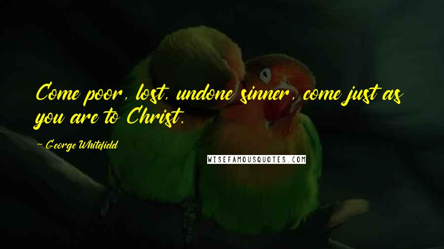George Whitefield Quotes: Come poor, lost, undone sinner, come just as you are to Christ.
