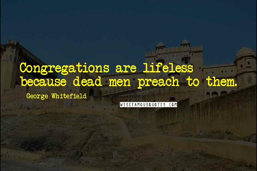 George Whitefield Quotes: Congregations are lifeless because dead men preach to them.