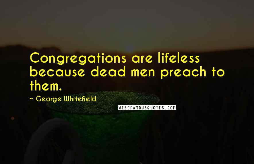 George Whitefield Quotes: Congregations are lifeless because dead men preach to them.