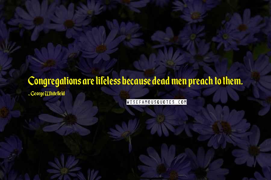 George Whitefield Quotes: Congregations are lifeless because dead men preach to them.