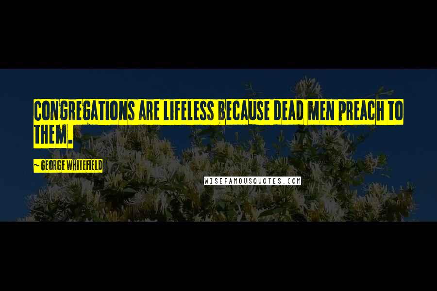 George Whitefield Quotes: Congregations are lifeless because dead men preach to them.