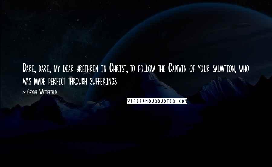 George Whitefield Quotes: Dare, dare, my dear brethren in Christ, to follow the Captain of your salvation, who was made perfect through sufferings