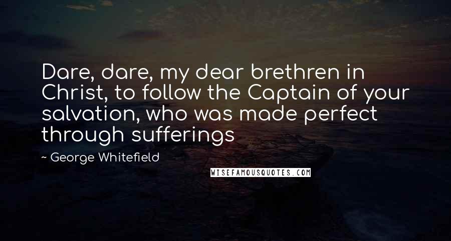 George Whitefield Quotes: Dare, dare, my dear brethren in Christ, to follow the Captain of your salvation, who was made perfect through sufferings