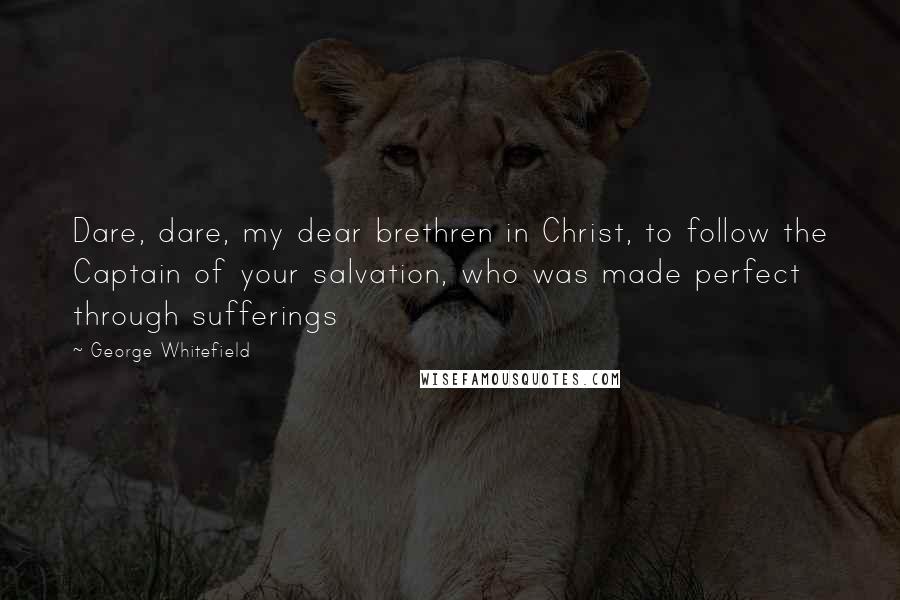 George Whitefield Quotes: Dare, dare, my dear brethren in Christ, to follow the Captain of your salvation, who was made perfect through sufferings