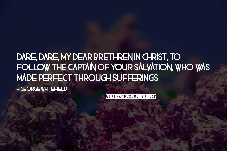 George Whitefield Quotes: Dare, dare, my dear brethren in Christ, to follow the Captain of your salvation, who was made perfect through sufferings