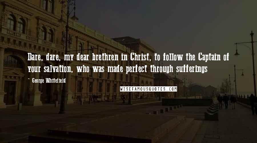 George Whitefield Quotes: Dare, dare, my dear brethren in Christ, to follow the Captain of your salvation, who was made perfect through sufferings