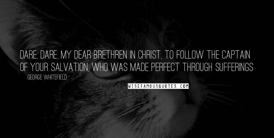 George Whitefield Quotes: Dare, dare, my dear brethren in Christ, to follow the Captain of your salvation, who was made perfect through sufferings