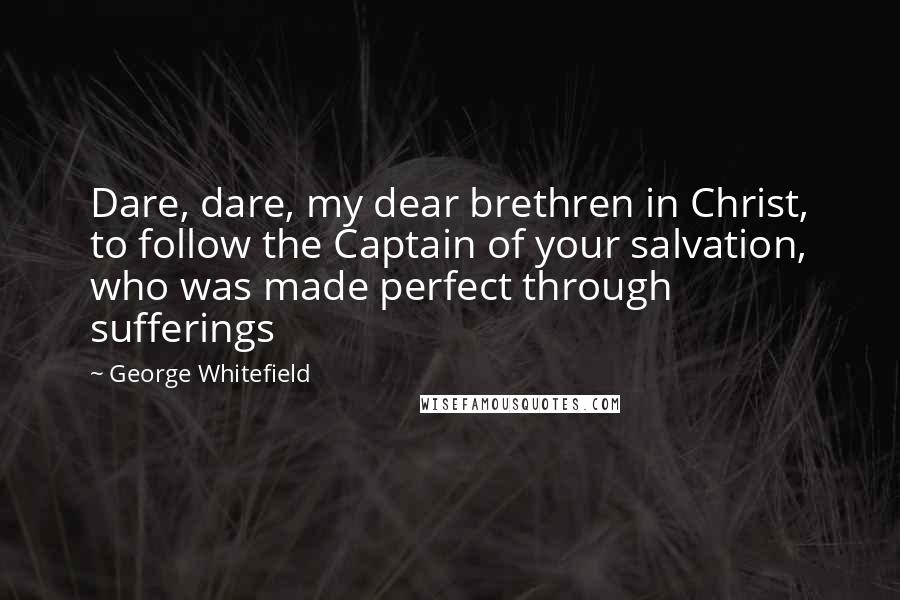 George Whitefield Quotes: Dare, dare, my dear brethren in Christ, to follow the Captain of your salvation, who was made perfect through sufferings