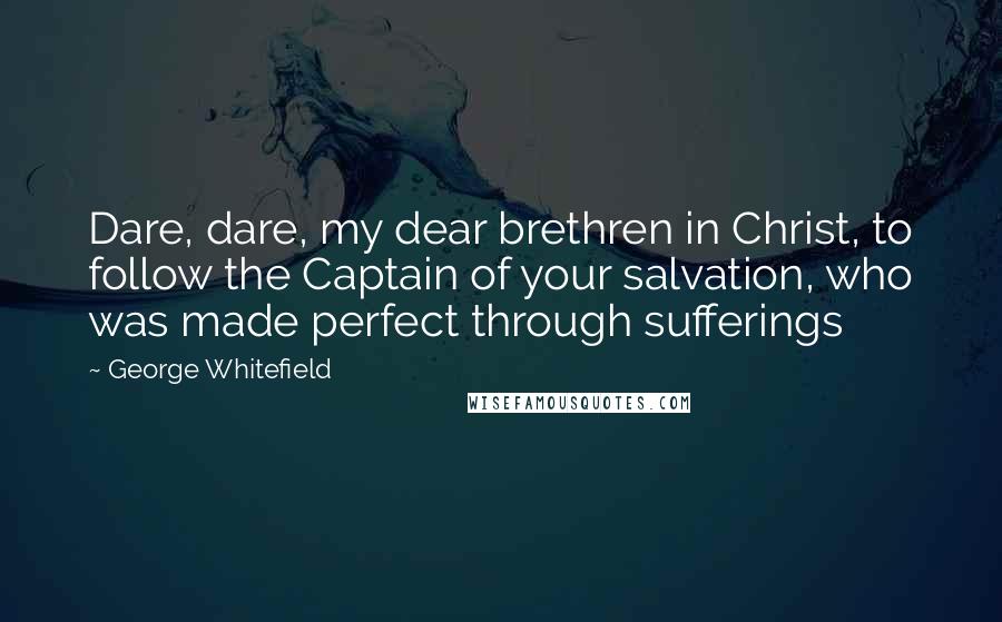 George Whitefield Quotes: Dare, dare, my dear brethren in Christ, to follow the Captain of your salvation, who was made perfect through sufferings