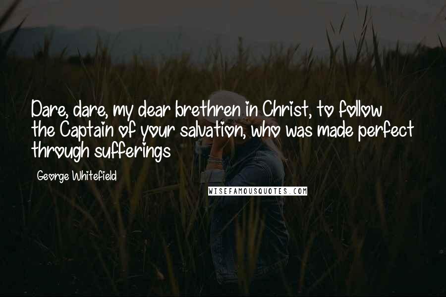 George Whitefield Quotes: Dare, dare, my dear brethren in Christ, to follow the Captain of your salvation, who was made perfect through sufferings